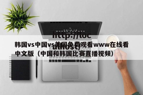 韩国vs中国vs美国免费观看www在线看中文版(中国和韩国比赛直播视频)
